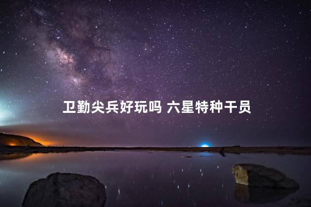 卫勤尖兵好玩吗 六星特种干员